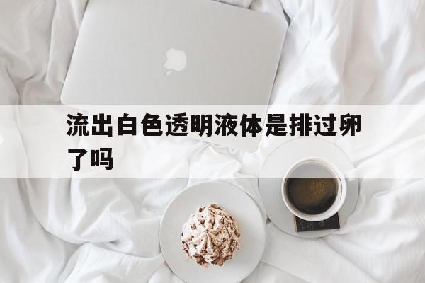 流出白色透明液体是排过卵了吗(排出白色透明体是怀孕了吗),流出白色透明液体是排过卵了吗(排出白色透明体是怀孕了吗),流出白色透明液体是排过卵了吗,信息,科技,引流,第1张