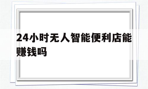 24小时无人智能便利店能赚钱吗(24小时无人便利店大概需要多少钱),24小时无人智能便利店能赚钱吗(24小时无人便利店大概需要多少钱),24小时无人智能便利店能赚钱吗,赚钱,营销,投资,第1张