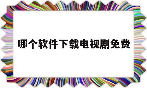 哪个软件下载电视剧免费(什么软件可免费下载电视剧),哪个软件下载电视剧免费(什么软件可免费下载电视剧),哪个软件下载电视剧免费,信息,视频,APP,第1张