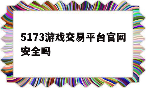 5173游戏交易平台官网安全吗(5173游戏交易平台是真的吗)