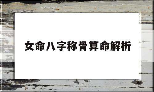 女命八字称骨算命解析(女命称骨算命白话解释上篇婚姻合配紫薇房)