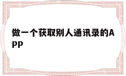 做一个获取别人通讯录的APP(做一个获取别人通讯录的APP),做一个获取别人通讯录的APP(做一个获取别人通讯录的APP),做一个获取别人通讯录的APP,信息,文章,视频,第1张