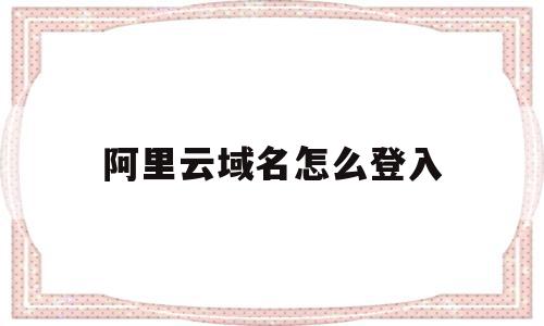阿里云域名怎么登入(阿里云注册域名后怎么用),阿里云域名怎么登入(阿里云注册域名后怎么用),阿里云域名怎么登入,信息,账号,百度,第1张
