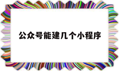 公众号能建几个小程序(一个公众号可以弄几个小程序),公众号能建几个小程序,账号,微信,免费,第1张 公众号能建几个小程序(一个公众号可以弄几个小程序),公众号能建几个小程序(一个公众号可以弄几个小程序),公众号能建几个小程序,账号,微信,免费,第1张