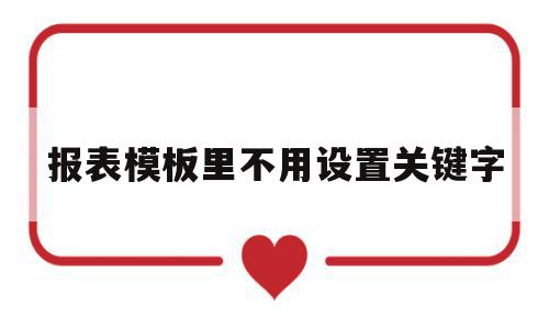 报表模板里不用设置关键字(报表为什么设置关键字,应如何设置?),报表模板里不用设置关键字,信息,模板,管理系统,第1张 报表模板里不用设置关键字(报表为什么设置关键字,应如何设置?),报表模板里不用设置关键字(报表为什么设置关键字,应如何设置?),报表模板里不用设置关键字,信息,模板,管理系统,第1张