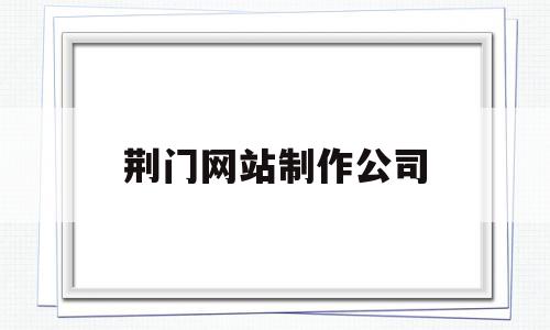 荆门网站制作公司(荆门网站制作公司招聘),荆门网站制作公司(荆门网站制作公司招聘),荆门网站制作公司,信息,百度,营销,第1张