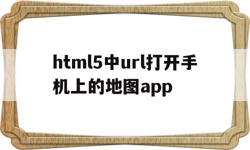 关于html5中url打开手机上的地图app的信息,html5中url打开手机上的地图app,信息,视频,源码,第1张 关于html5中url打开手机上的地图app的信息,关于html5中url打开手机上的地图app的信息,html5中url打开手机上的地图app,信息,视频,源码,第1张