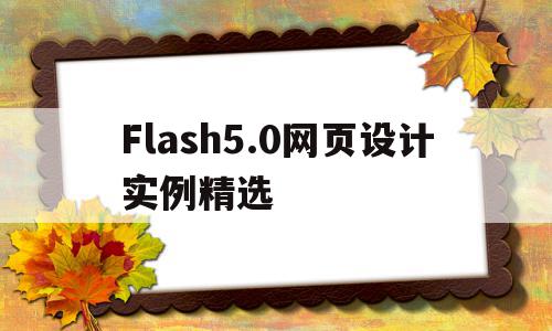 Flash5.0网页设计实例精选的简单介绍,Flash5.0网页设计实例精选,文章,视频,浏览器,第1张 Flash5.0网页设计实例精选的简单介绍,Flash5.0网页设计实例精选的简单介绍,Flash5.0网页设计实例精选,文章,视频,浏览器,第1张