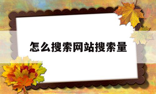 怎么搜索网站搜索量(怎么搜索网站搜索量呢),怎么搜索网站搜索量(怎么搜索网站搜索量呢),怎么搜索网站搜索量,排名,站长工具,查询网,第1张