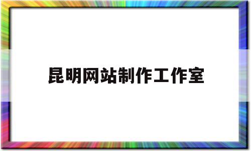 昆明网站制作工作室(昆明网站制作工作室招聘),昆明网站制作工作室(昆明网站制作工作室招聘),昆明网站制作工作室,文章,百度,科技,第1张