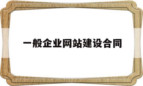 一般企业网站建设合同(一般企业网站建设合同怎么写)