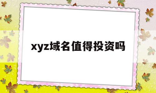 xyz域名值得投资吗(xyz域名 第二年费用),xyz域名值得投资吗(xyz域名 第二年费用),xyz域名值得投资吗,信息,投资,第1张