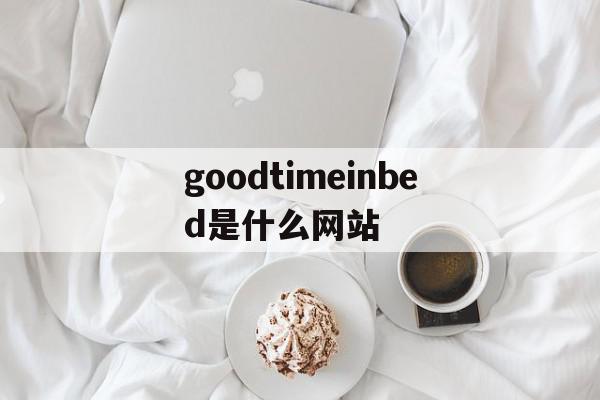 goodtimeinbed是什么网站的简单介绍 - 杂七乱八 - 源码村资源网