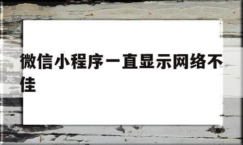 微信小程序一直显示网络不佳(微信小程序显示网络不佳是怎么回事)