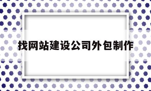 找网站建设公司外包制作(网站建设外包公司容易被客户投诉吗),找网站建设公司外包制作(网站建设外包公司容易被客户投诉吗),找网站建设公司外包制作,微信,APP,模板,第1张