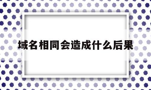 域名相同会造成什么后果(域名相似业务重叠会被起诉吗),域名相同会造成什么后果(域名相似业务重叠会被起诉吗),域名相同会造成什么后果,信息,视频,源码,第1张