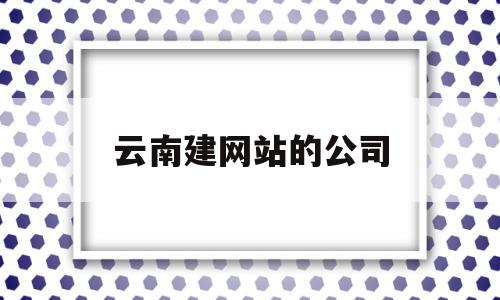 云南建网站的公司(云南网站建设百度官方),云南建网站的公司,信息,视频,百度,第1张 云南建网站的公司(云南网站建设百度官方),云南建网站的公司(云南网站建设百度官方),云南建网站的公司,信息,视频,百度,第1张