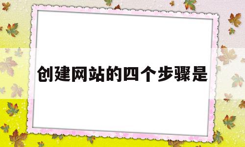 创建网站的四个步骤是(建立网站的步骤是什么?)