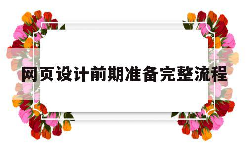 网页设计前期准备完整流程(网页设计前期准备完整流程怎么写)