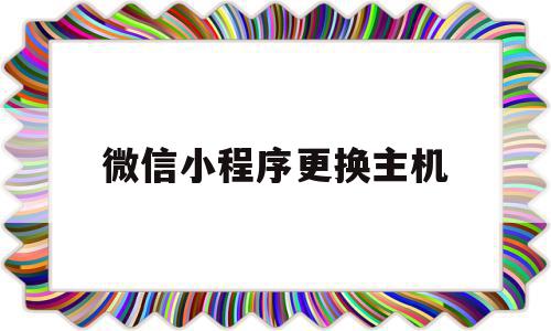 微信小程序更换主机(微信小程序更换主机怎么办),微信小程序更换主机(微信小程序更换主机怎么办),微信小程序更换主机,信息,账号,百度,第1张