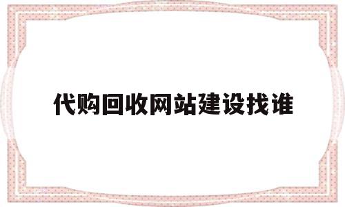 代购回收网站建设找谁(代购回收网站建设找谁做),代购回收网站建设找谁(代购回收网站建设找谁做),代购回收网站建设找谁,信息,赚钱,科技,第1张