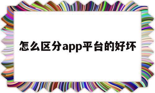 怎么区分app平台的好坏(如何查询app平台是否合法),怎么区分app平台的好坏,APP,安卓,苹果,第1张 怎么区分app平台的好坏(如何查询app平台是否合法),怎么区分app平台的好坏(如何查询app平台是否合法),怎么区分app平台的好坏,APP,安卓,苹果,第1张