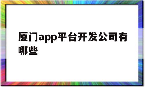 厦门app平台开发公司有哪些(厦门app平台开发公司有哪些公司),厦门app平台开发公司有哪些(厦门app平台开发公司有哪些公司),厦门app平台开发公司有哪些,微信,APP,安卓,第1张