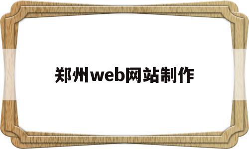 郑州web网站制作(郑州web网站制作招聘信息)