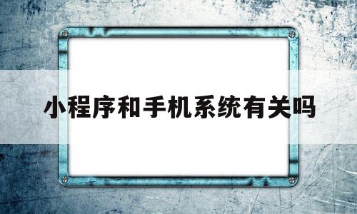 小程序和手机系统有关吗(小程序和手机系统有关吗知乎),小程序和手机系统有关吗,信息,账号,微信,第1张 小程序和手机系统有关吗(小程序和手机系统有关吗知乎),小程序和手机系统有关吗(小程序和手机系统有关吗知乎),小程序和手机系统有关吗,信息,账号,微信,第1张
