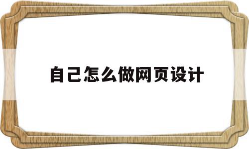 自己怎么做网页设计(自己制作网页的7个步骤)