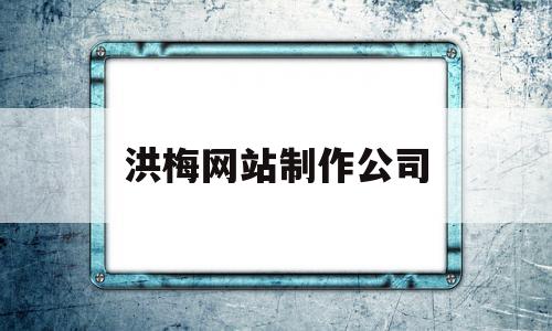 洪梅网站制作公司(洪梅网站制作公司招聘)