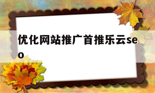 优化网站推广首推乐云seo(互联网推广价格十年乐云seo包成功),优化网站推广首推乐云seo(互联网推广价格十年乐云seo包成功),优化网站推广首推乐云seo,信息,文章,百度,第1张