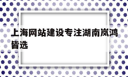 上海网站建设专注湖南岚鸿皆选(湖南妹子上海打工怀孕),上海网站建设专注湖南岚鸿皆选(湖南妹子上海打工怀孕),上海网站建设专注湖南岚鸿皆选,信息,微信,APP,第1张
