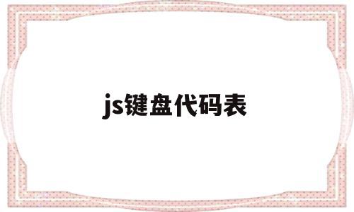 js键盘代码表(js键盘事件有哪些),js键盘代码表,信息,视频,浏览器,第1张 js键盘代码表(js键盘事件有哪些),js键盘代码表(js键盘事件有哪些),js键盘代码表,信息,视频,浏览器,第1张