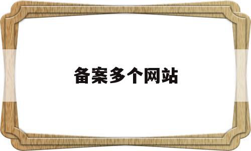 备案多个网站(一个网站备案号如何备案多个网站),备案多个网站(一个网站备案号如何备案多个网站),备案多个网站,百度,免费,第1张