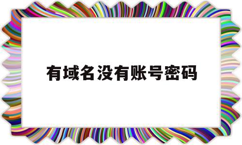 有域名没有账号密码(域名账号密码怎么都不知道),有域名没有账号密码(域名账号密码怎么都不知道),有域名没有账号密码,信息,文章,视频,第1张