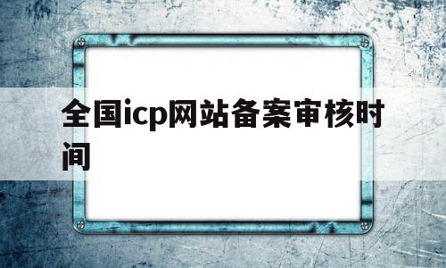 全国icp网站备案审核时间(icp备案审核时间是什么时间),全国icp网站备案审核时间,第1张 全国icp网站备案审核时间(icp备案审核时间是什么时间),全国icp网站备案审核时间(icp备案审核时间是什么时间),全国icp网站备案审核时间,第1张