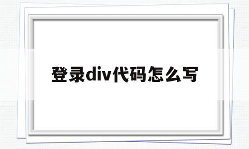 登录div代码怎么写(登录div代码怎么写的)