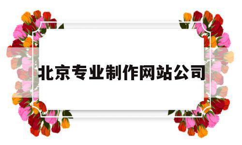 北京专业制作网站公司(北京专业制作网站公司排名),北京专业制作网站公司(北京专业制作网站公司排名),北京专业制作网站公司,信息,文章,百度,第1张