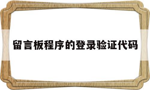 留言板程序的登录验证代码(留言板程序的登录验证代码怎么写),留言板程序的登录验证代码(留言板程序的登录验证代码怎么写),留言板程序的登录验证代码,浏览器,html,高级,第1张