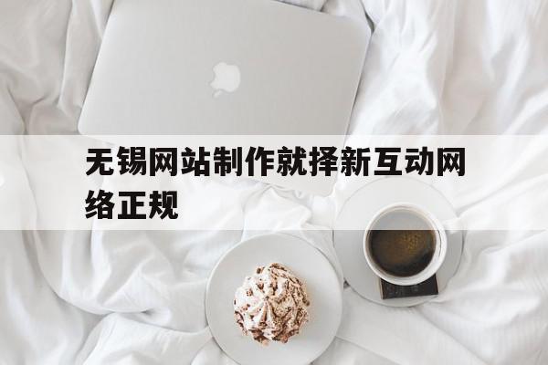 包含无锡网站制作就择新互动网络正规的词条