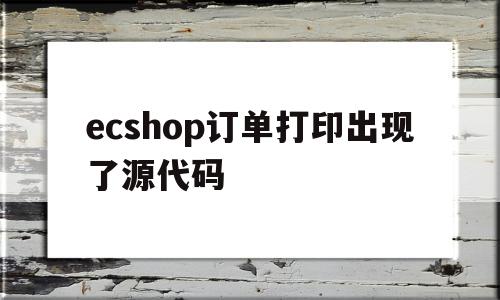 ecshop订单打印出现了源代码的简单介绍