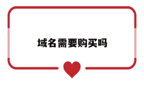 域名需要购买吗(域名需要准备什么资料),域名需要购买吗(域名需要准备什么资料),域名需要购买吗,免费,买一个好的域名,第1张