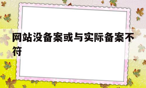 网站没备案或与实际备案不符(网站没备案或与实际备案不符怎么处罚)