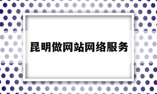 昆明做网站网络服务(昆明做网站建设有哪些)