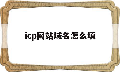 icp网站域名怎么填(icp网站域名怎么填写才正确),icp网站域名怎么填(icp网站域名怎么填写才正确),icp网站域名怎么填,信息,采集,第1张