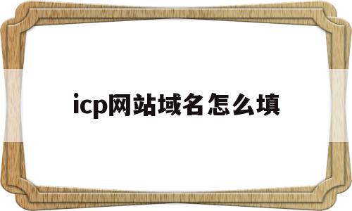 icp网站域名怎么填(icp网站域名怎么填写才正确)