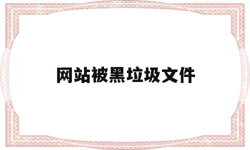 网站被黑垃圾文件(被网站拉黑了怎么办)