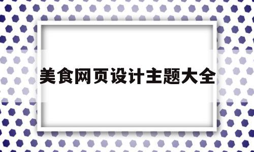 美食网页设计主题大全(美食网页设计主题大全图片),美食网页设计主题大全(美食网页设计主题大全图片),美食网页设计主题大全,信息,文章,视频,第1张