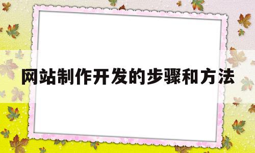 网站制作开发的步骤和方法(网站制作开发的步骤和方法是什么)